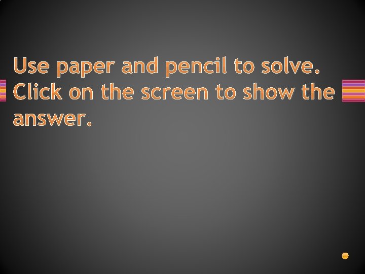 Use paper and pencil to solve. Click on the screen to show the answer.