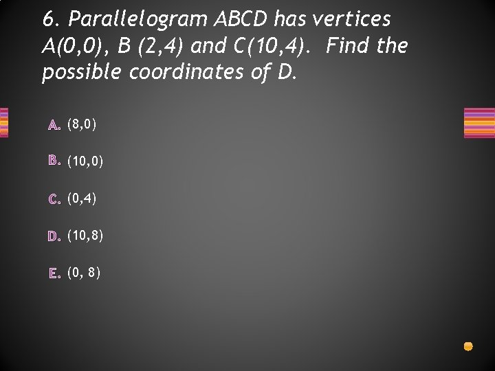 6. Parallelogram ABCD has vertices A(0, 0), B (2, 4) and C(10, 4). Find