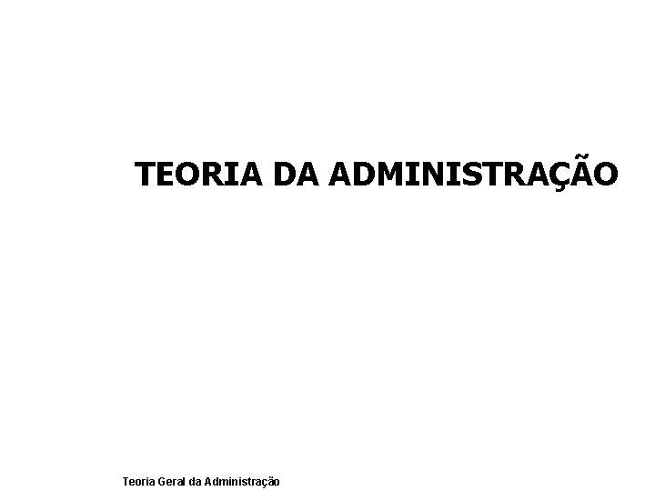 TEORIA DA ADMINISTRAÇÃO Teoria Geral da Administração 