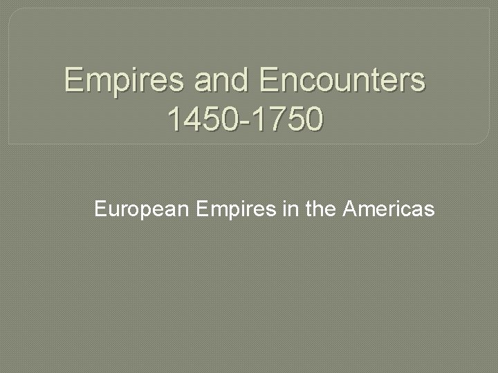 Empires and Encounters 1450 -1750 European Empires in the Americas 
