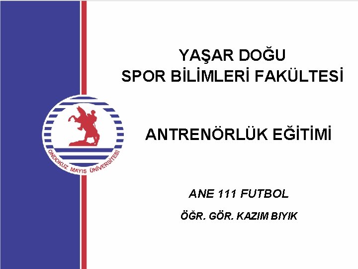 YAŞAR DOĞU SPOR BİLİMLERİ FAKÜLTESİ ANTRENÖRLÜK EĞİTİMİ ANE 111 FUTBOL ÖĞR. GÖR. KAZIM BIYIK