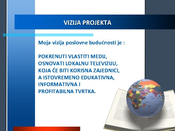 VIZIJA PROJEKTA Moja vizija poslovne budućnosti je : POKRENUTI VLASTITI MEDIJ, OSNOVATI LOKALNU TELEVIZIJU,