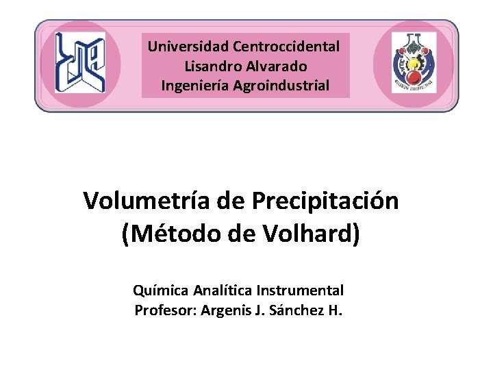 Universidad Centroccidental Lisandro Alvarado Ingeniería Agroindustrial Volumetría de Precipitación (Método de Volhard) Química Analítica