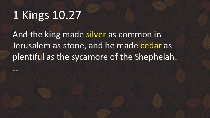 1 Kings 10. 27 And the king made silver as common in Jerusalem as