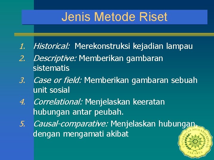 Jenis Metode Riset 1. Historical: Merekonstruksi kejadian lampau 2. Descriptive: Memberikan gambaran sistematis 3.