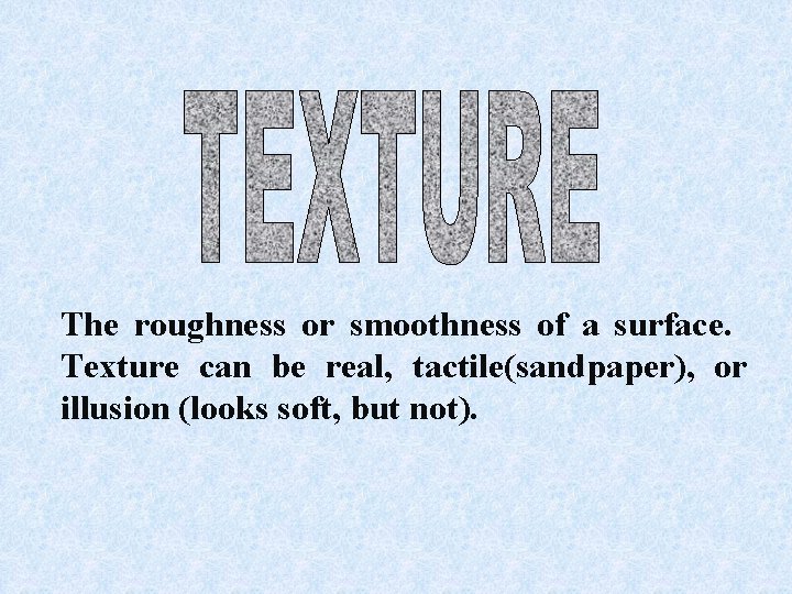 The roughness or smoothness of a surface. Texture can be real, tactile(sandpaper), or illusion