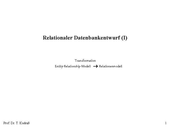 Relationaler Datenbankentwurf (I) Transformation Entity-Relationship-Modell Relationenmodell Prof. Dr. T. Kudraß 1 
