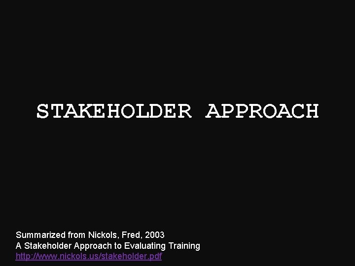 STAKEHOLDER APPROACH Summarized from Nickols, Fred, 2003 A Stakeholder Approach to Evaluating Training http: