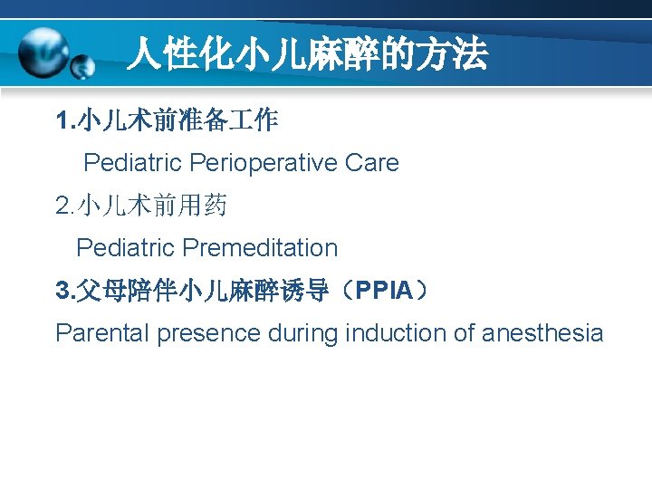 人性化小儿麻醉的方法 1. 小儿术前准备 作 Pediatric Perioperative Care 2. 小儿术前用药 Pediatric Premeditation 3. 父母陪伴小儿麻醉诱导（PPIA） Parental