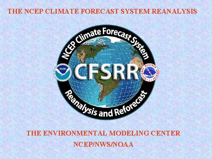 THE NCEP CLIMATE FORECAST SYSTEM REANALYSIS THE ENVIRONMENTAL MODELING CENTER NCEP/NWS/NOAA 