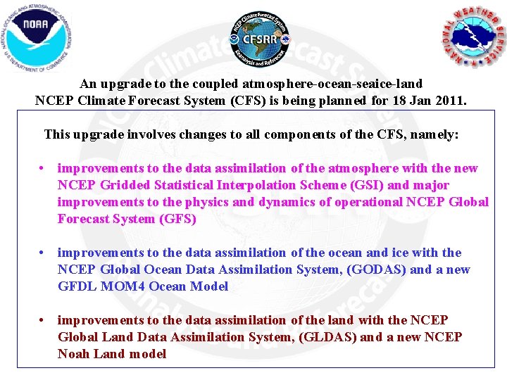 An upgrade to the coupled atmosphere-ocean-seaice-land NCEP Climate Forecast System (CFS) is being planned