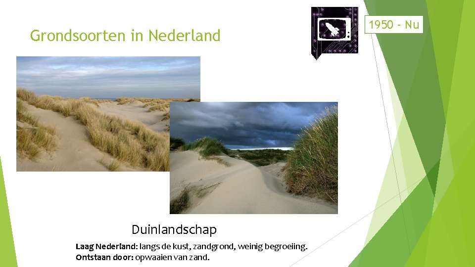 Grondsoorten in Nederland Duinlandschap Laag Nederland: langs de kust, zandgrond, weinig begroeiing. Ontstaan door: