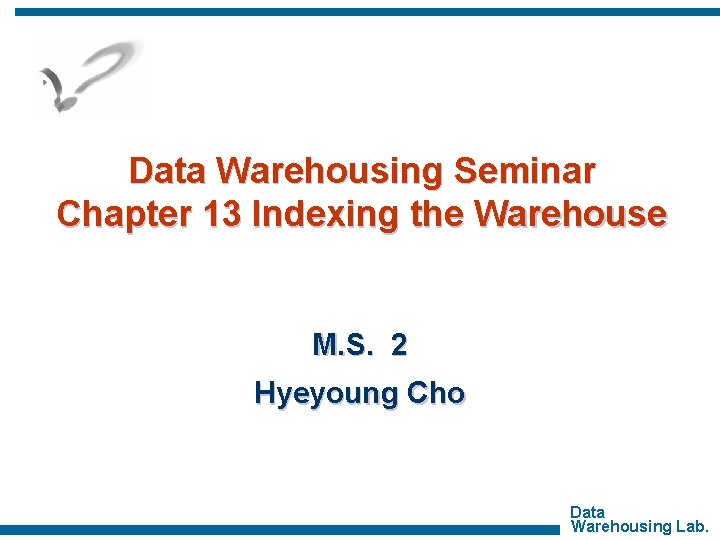 Data Warehousing Seminar Chapter 13 Indexing the Warehouse M. S. 2 Hyeyoung Cho Data