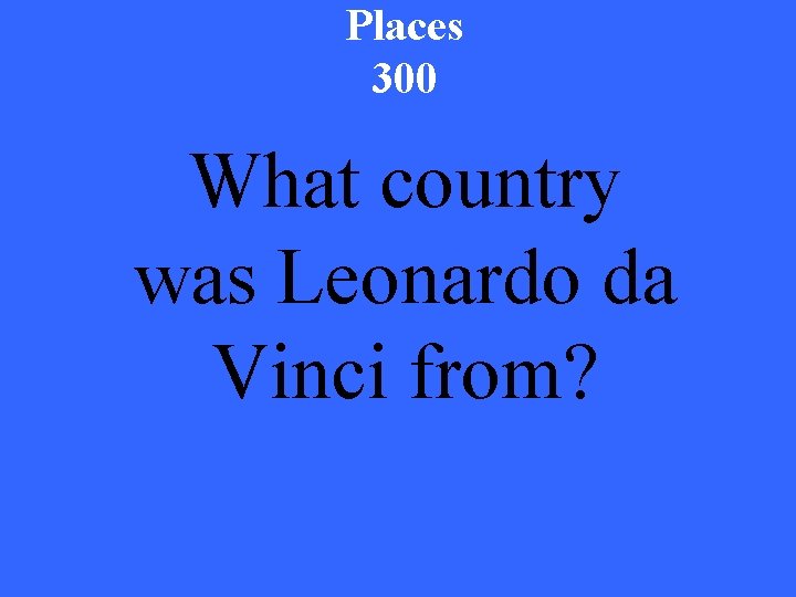 Places 300 What country was Leonardo da Vinci from? 
