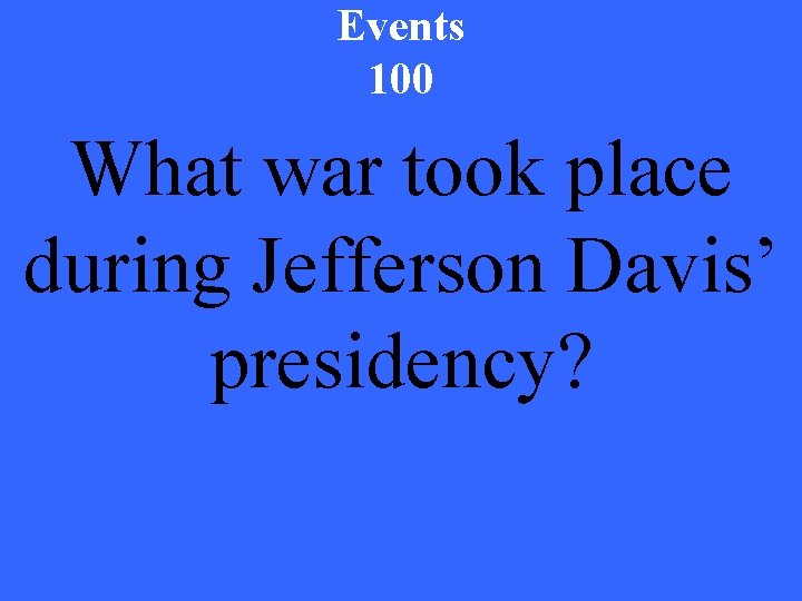 Events 100 What war took place during Jefferson Davis’ presidency? 