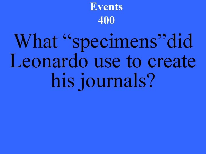 Events 400 What “specimens”did Leonardo use to create his journals? 
