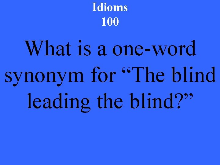 Idioms 100 What is a one-word synonym for “The blind leading the blind? ”