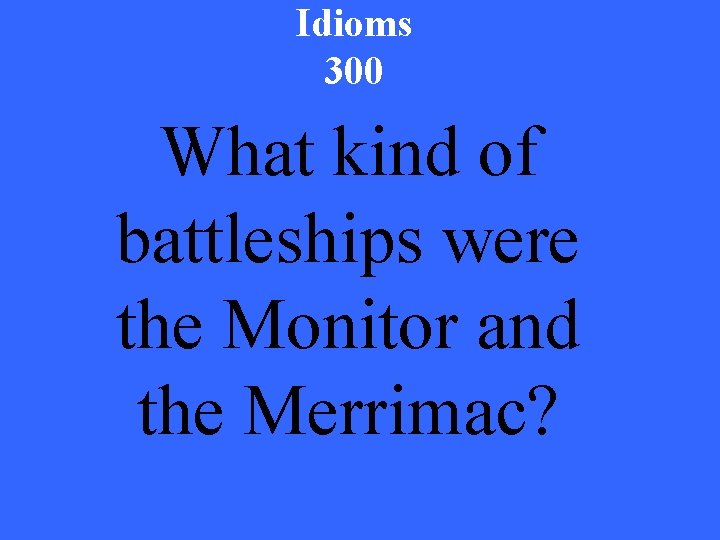 Idioms 300 What kind of battleships were the Monitor and the Merrimac? 