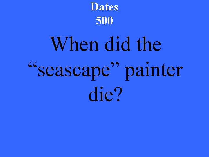 Dates 500 When did the “seascape” painter die? 