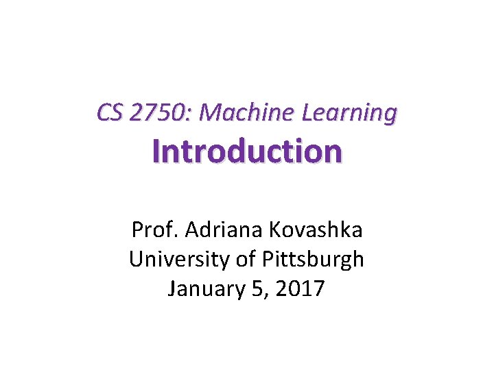 CS 2750: Machine Learning Introduction Prof. Adriana Kovashka University of Pittsburgh January 5, 2017