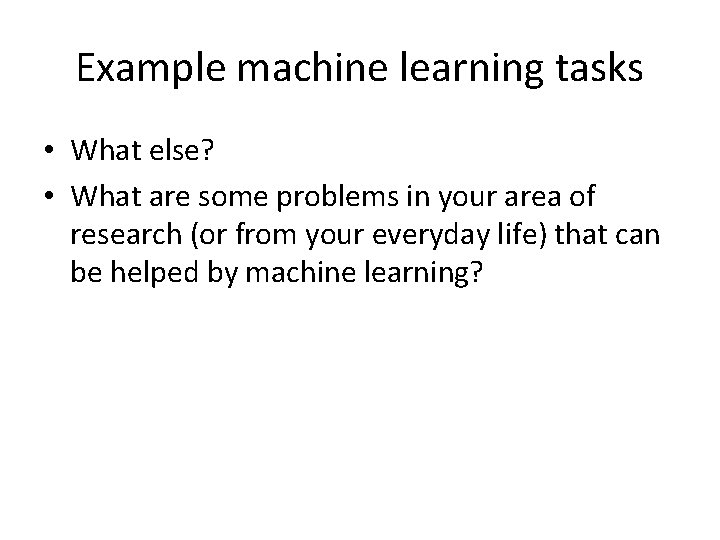 Example machine learning tasks • What else? • What are some problems in your
