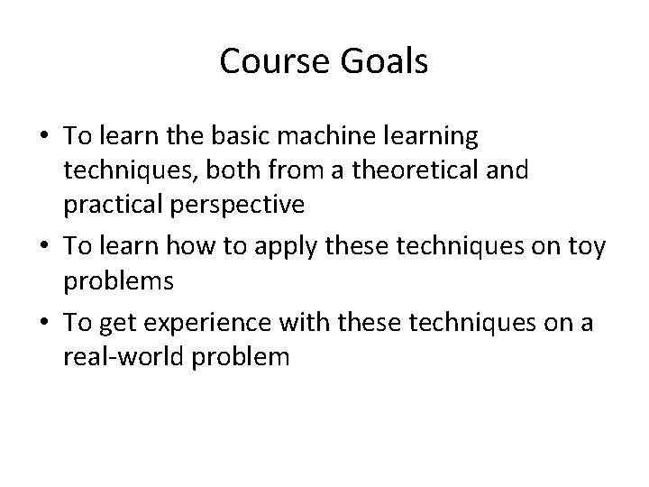 Course Goals • To learn the basic machine learning techniques, both from a theoretical