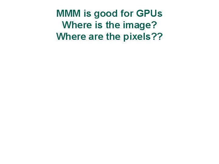 MMM is good for GPUs Where is the image? Where are the pixels? ?