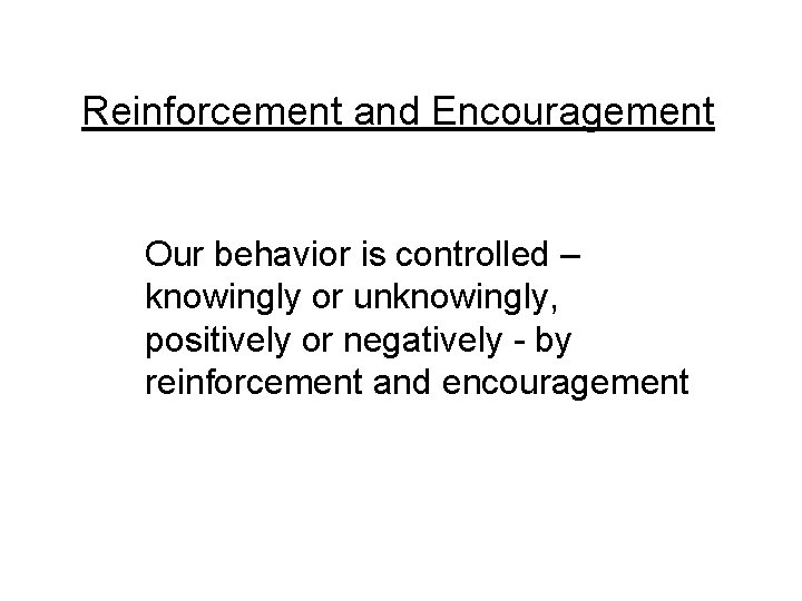 Reinforcement and Encouragement Our behavior is controlled – knowingly or unknowingly, positively or negatively