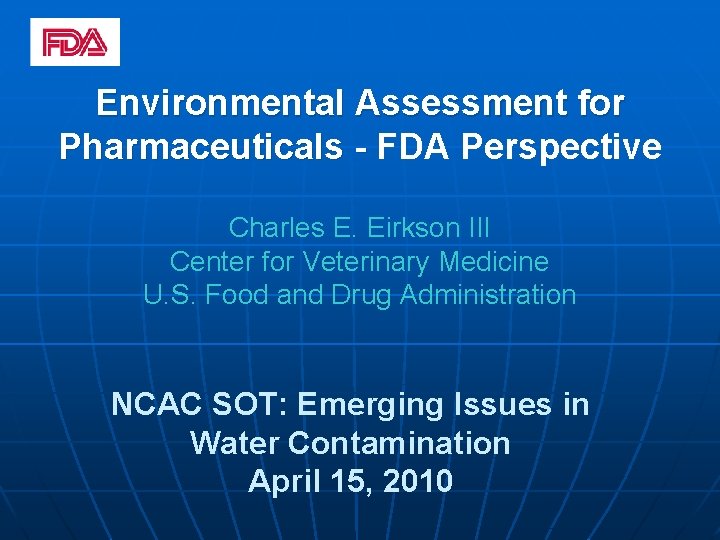 Environmental Assessment for Pharmaceuticals - FDA Perspective Charles E. Eirkson III Center for Veterinary