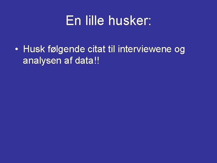 En lille husker: • Husk følgende citat til interviewene og analysen af data!! En lille husker: • Husk følgende citat til interviewene og analysen af data!!