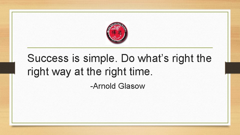 Success is simple. Do what’s right the right way at the right time. -Arnold