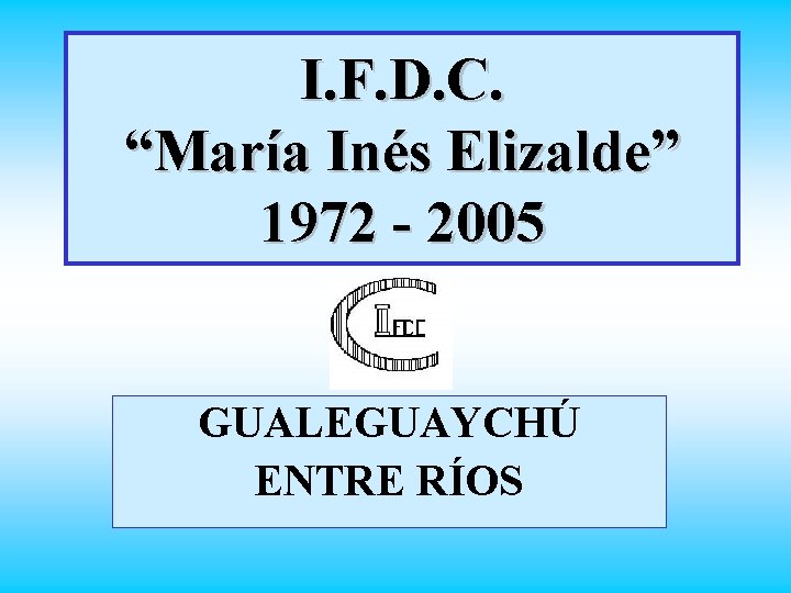 I. F. D. C. “María Inés Elizalde” 1972 - 2005 GUALEGUAYCHÚ ENTRE RÍOS 