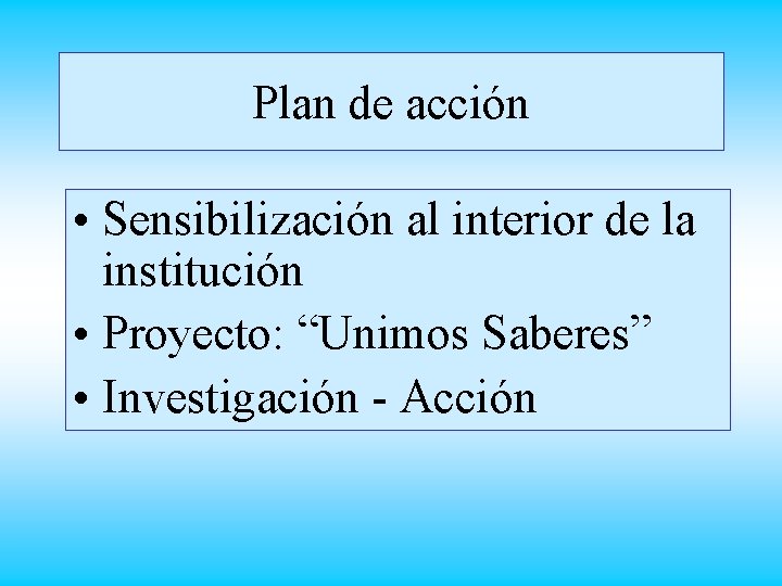 Plan de acción • Sensibilización al interior de la institución • Proyecto: “Unimos Saberes”