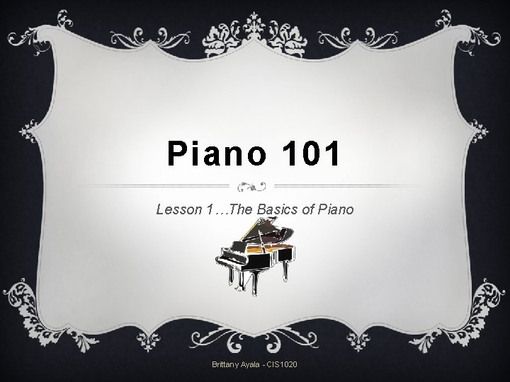 Piano 101 Lesson 1…The Basics of Piano Brittany Ayala - CIS 1020 