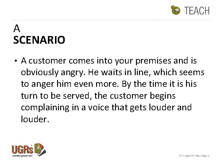 A SCENARIO • A customer comes into your premises and is obviously angry. He