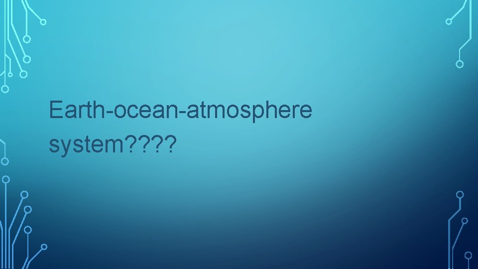 Earth-ocean-atmosphere system? ? 