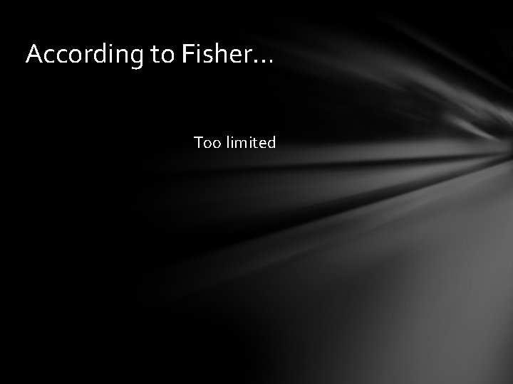According to Fisher… Too limited 