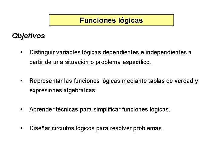 Funciones lógicas Objetivos • Distinguir variables lógicas dependientes e independientes a partir de una