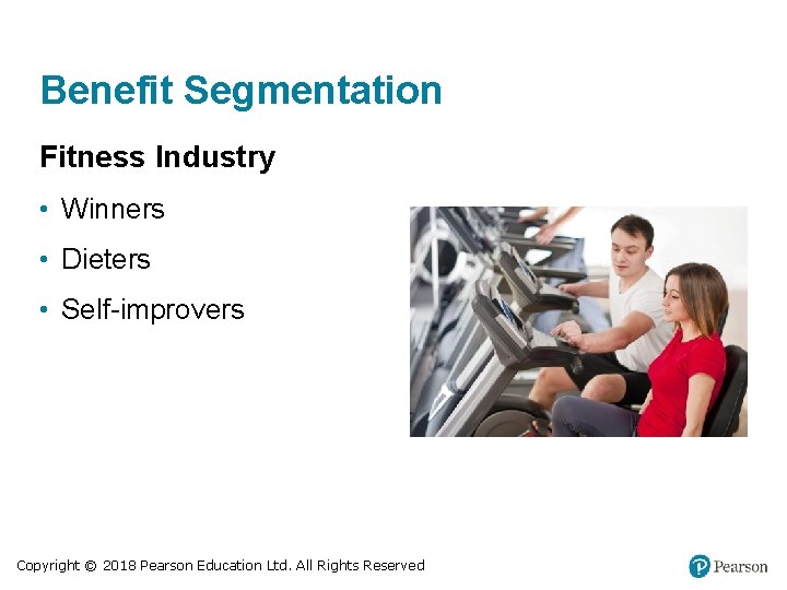 Benefit Segmentation Fitness Industry • Winners • Dieters • Self-improvers Copyright © 2018 Pearson