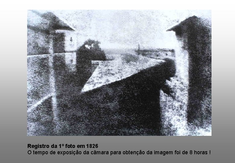 Registro da 1º foto em 1826 O tempo de exposição da câmara para obtenção