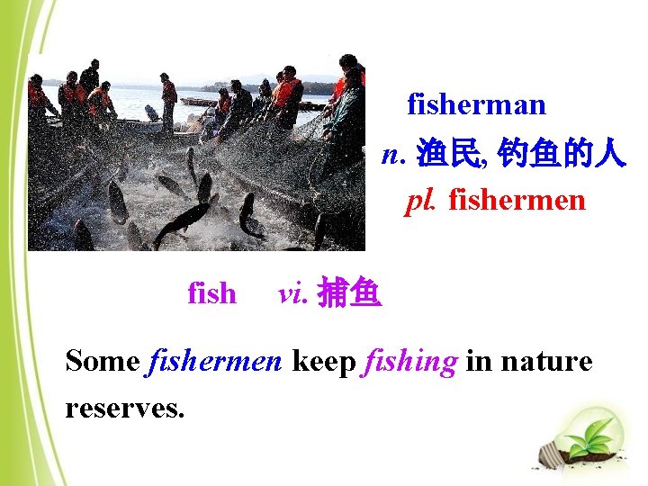fisherman n. 渔民, 钓鱼的人 pl. fishermen fish vi. 捕鱼 Some fishermen keep fishing in