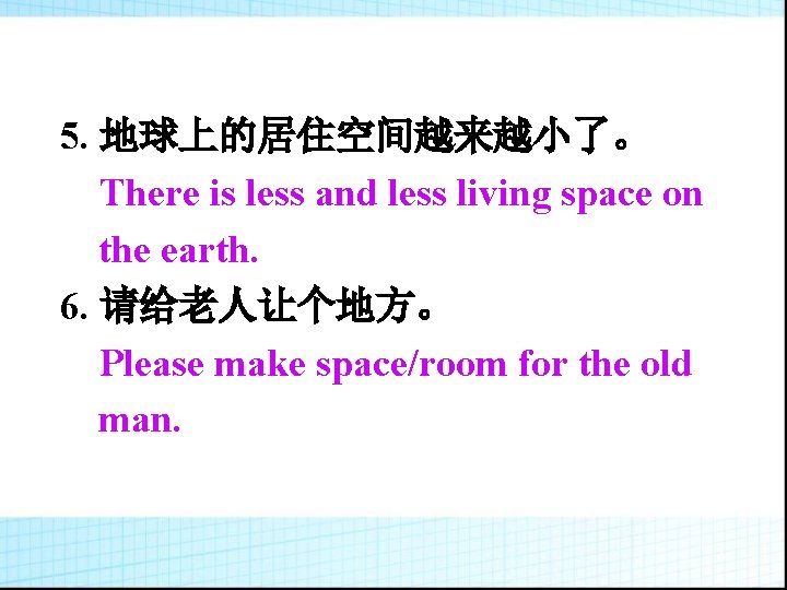 5. 地球上的居住空间越来越小了。 There is less and less living space on the earth. 6. 请给老人让个地方。