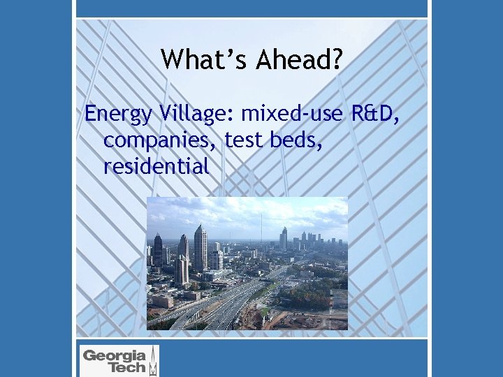 What’s Ahead? Energy Village: mixed-use R&D, companies, test beds, residential 