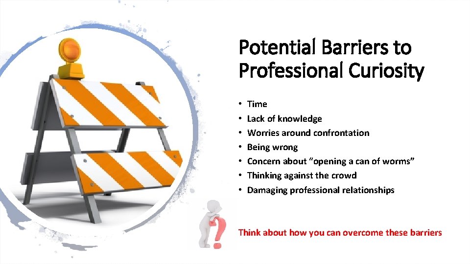 Potential Barriers to Professional Curiosity • • Time Lack of knowledge Worries around confrontation