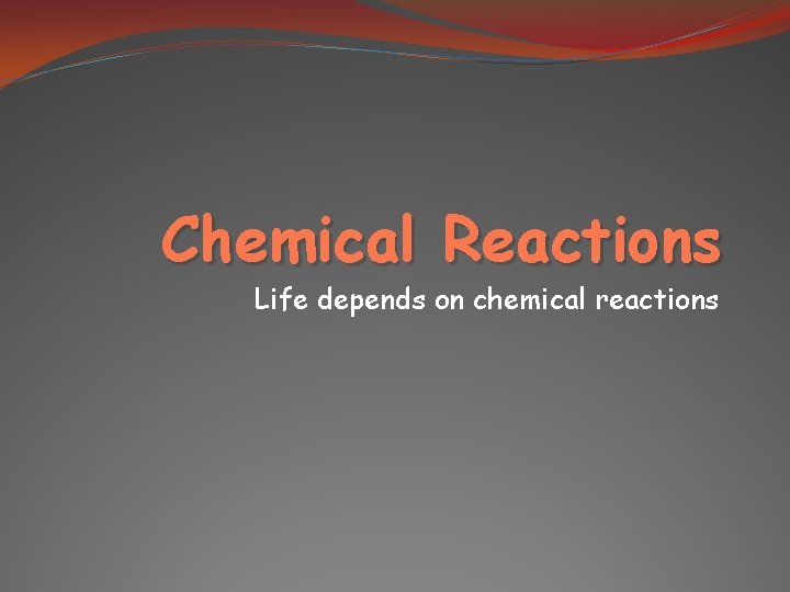 Chemical Reactions Life depends on chemical reactions 