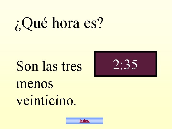 ¿Qué hora es? Son las tres menos veinticino. index 2: 35 