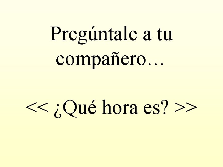 Pregúntale a tu compañero… << ¿Qué hora es? >> 