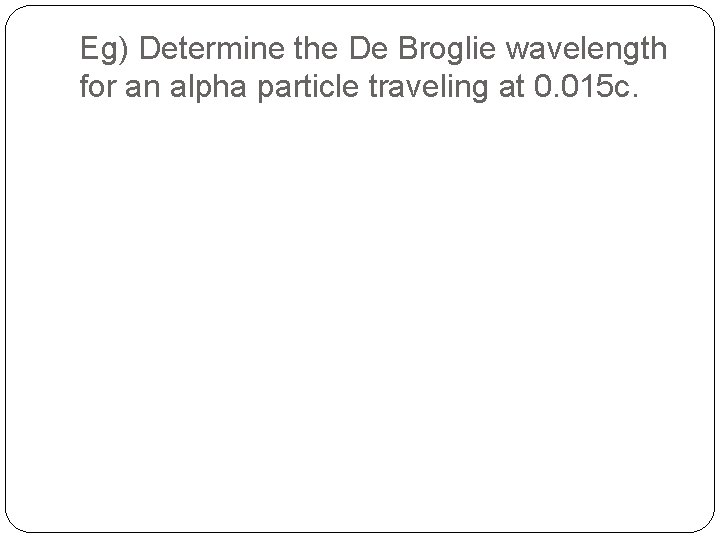 Eg) Determine the De Broglie wavelength for an alpha particle traveling at 0. 015 Eg) Determine the De Broglie wavelength for an alpha particle traveling at 0. 015