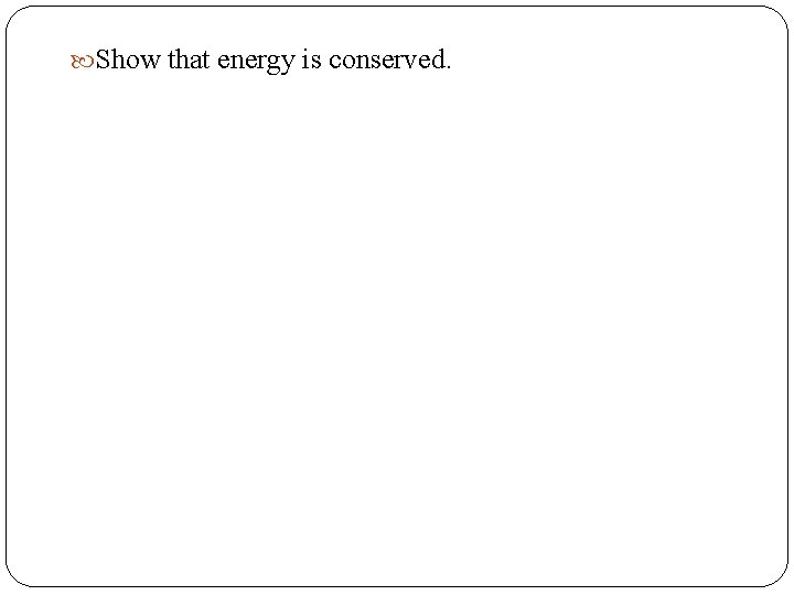  Show that energy is conserved. 