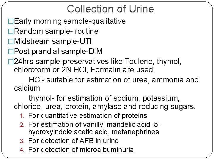 Collection of Urine �Early morning sample-qualitative �Random sample- routine �Midstream sample-UTI �Post prandial sample-D.